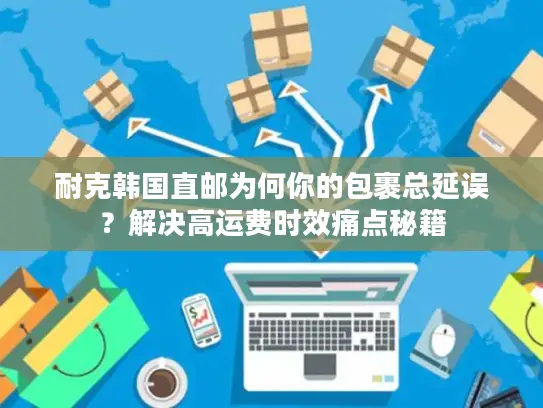 耐克韩国直邮为何你的包裹总延误？解决高运费时效痛点秘籍