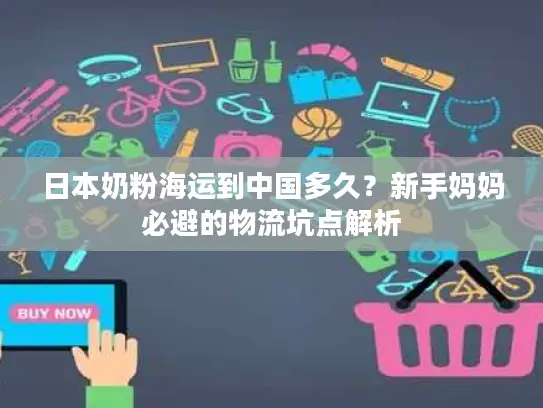 日本奶粉海运到中国多久？新手妈妈必避的物流坑点解析