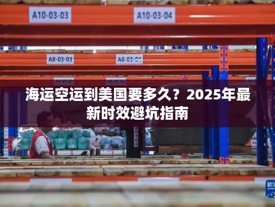 海运空运到美国要多久？2025年最新时效避坑指南