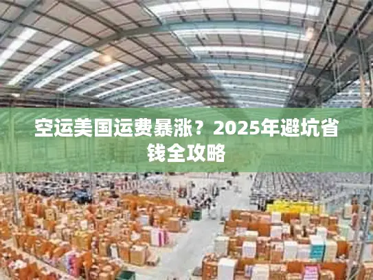 空运美国运费暴涨？2025年避坑省钱全攻略