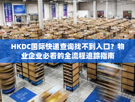 HKDC国际快递查询找不到入口？物业企业必看的全流程追踪指南