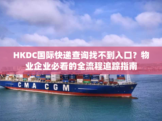 HKDC国际快递查询找不到入口？物业企业必看的全流程追踪指南