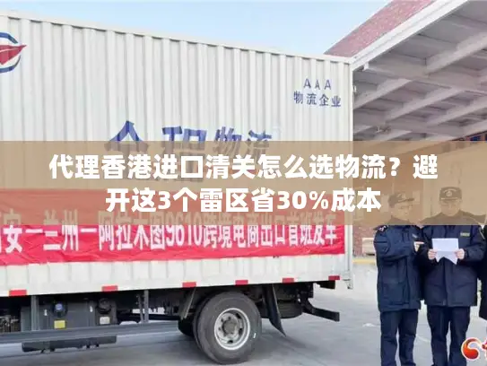 代理香港进口清关怎么选物流？避开这3个雷区省30%成本