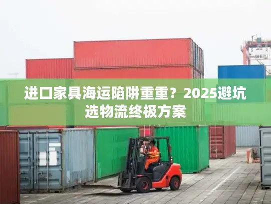 进口家具海运陷阱重重？2025避坑选物流终极方案
