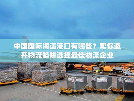 中国国际海运港口有哪些？帮你避开物流陷阱选择最佳物流企业