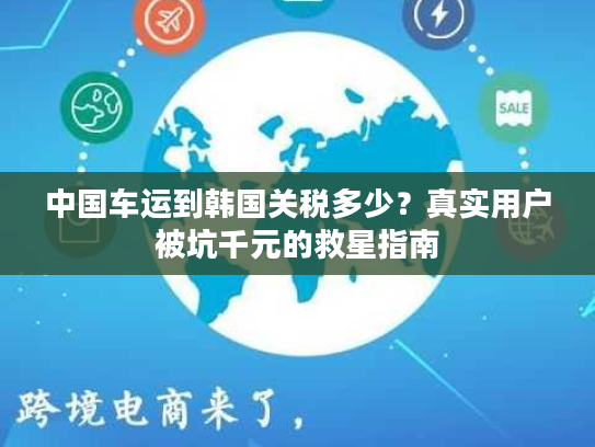中国车运到韩国关税多少？真实用户被坑千元的救星指南