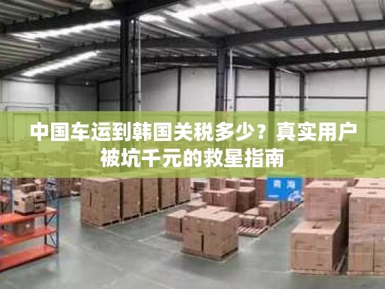 中国车运到韩国关税多少？真实用户被坑千元的救星指南