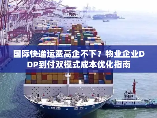 国际快递运费高企不下？物业企业DDP到付双模式成本优化指南