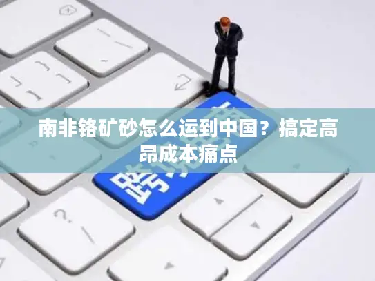 南非铬矿砂怎么运到中国？搞定高昂成本痛点