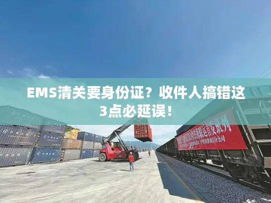 EMS清关要身份证？收件人搞错这3点必延误！