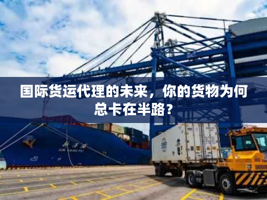 国际货运代理的未来，你的货物为何总卡在半路？