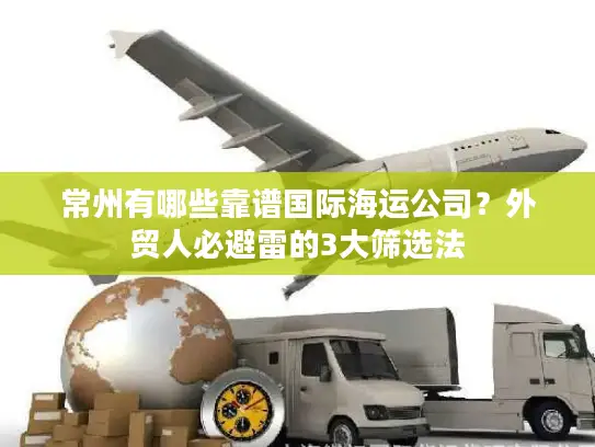 常州有哪些靠谱国际海运公司？外贸人必避雷的3大筛选法