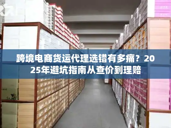 跨境电商货运代理选错有多痛？2025年避坑指南从查价到理赔