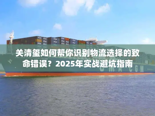 关清玺如何帮你识别物流选择的致命错误？2025年实战避坑指南