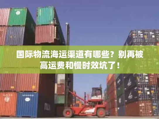 国际物流海运渠道有哪些？别再被高运费和慢时效坑了！