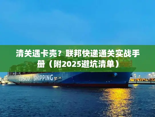 清关遇卡壳？联邦快递通关实战手册（附2025避坑清单）