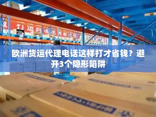欧洲货运代理电话这样打才省钱？避开3个隐形陷阱