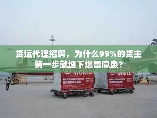 货运代理招聘，为什么99%的货主第一步就埋下爆雷隐患？