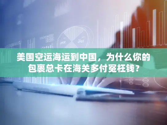 美国空运海运到中国，为什么你的包裹总卡在海关多付冤枉钱？