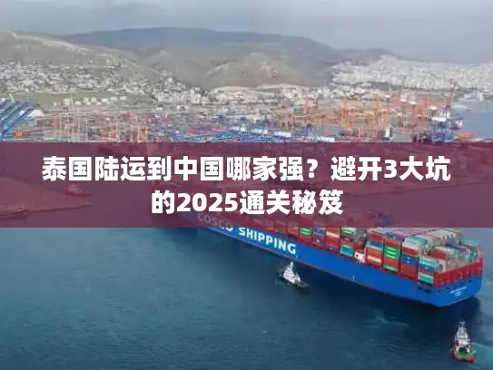 泰国陆运到中国哪家强？避开3大坑的2025通关秘笈