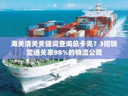 海关清关关键词查询总卡壳？3招锁定通关率98%的物流公司