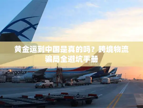 黄金运到中国是真的吗？跨境物流骗局全避坑手册
