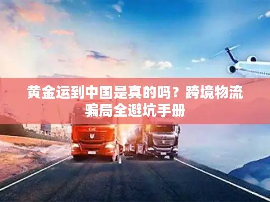 黄金运到中国是真的吗？跨境物流骗局全避坑手册