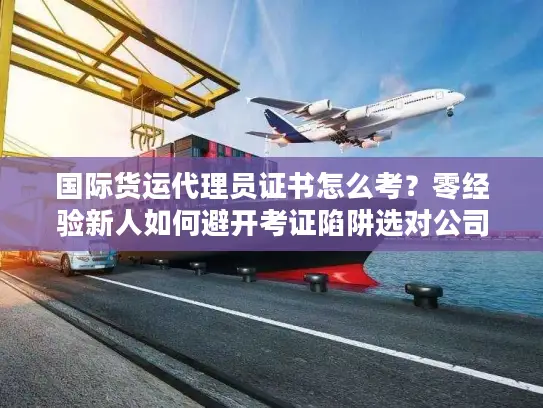 国际货运代理员证书怎么考？零经验新人如何避开考证陷阱选对公司