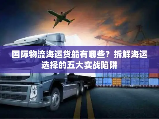 国际物流海运货船有哪些？拆解海运选择的五大实战陷阱