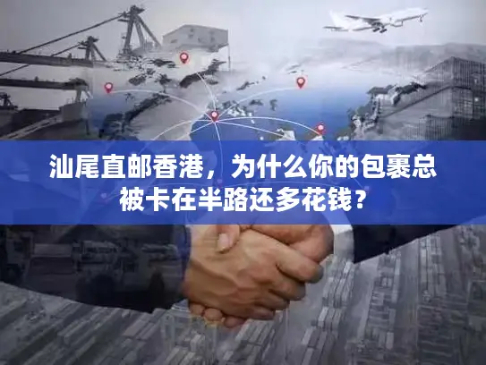 汕尾直邮香港，为什么你的包裹总被卡在半路还多花钱？