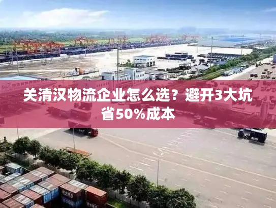 关清汉物流企业怎么选？避开3大坑省50%成本