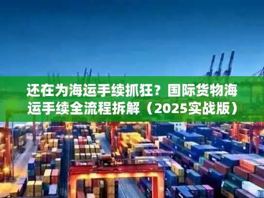 还在为海运手续抓狂？国际货物海运手续全流程拆解（2025实战版）