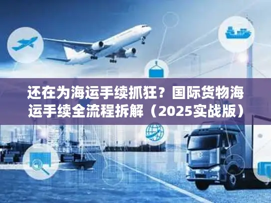 还在为海运手续抓狂？国际货物海运手续全流程拆解（2025实战版）