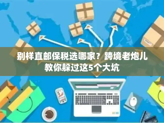 别样直邮保税选哪家？跨境老炮儿教你躲过这5个大坑