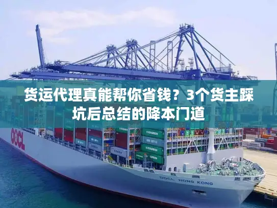 货运代理真能帮你省钱？3个货主踩坑后总结的降本门道