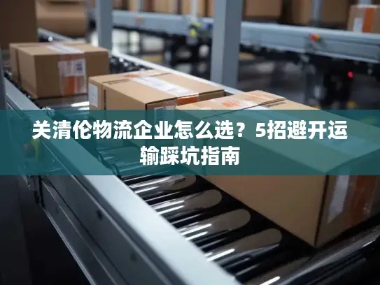 关清伦物流企业怎么选？5招避开运输踩坑指南