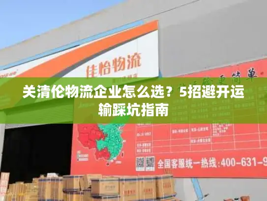 关清伦物流企业怎么选？5招避开运输踩坑指南