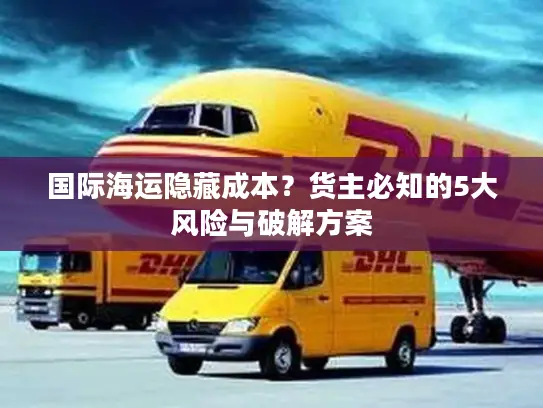 国际海运隐藏成本？货主必知的5大风险与破解方案