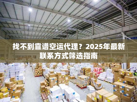 找不到靠谱空运代理？2025年最新联系方式筛选指南