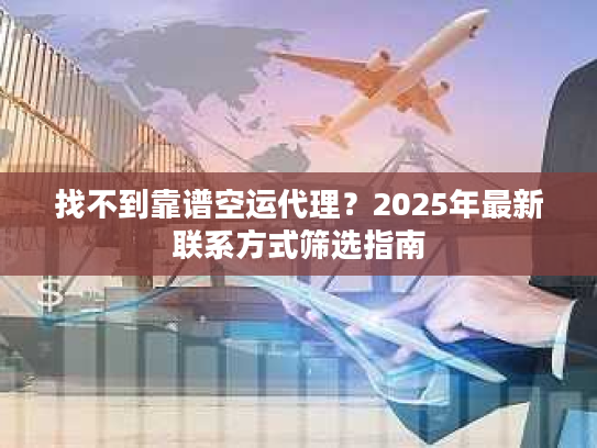 找不到靠谱空运代理？2025年最新联系方式筛选指南