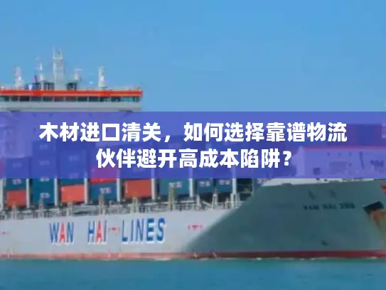 木材进口清关，如何选择靠谱物流伙伴避开高成本陷阱？
