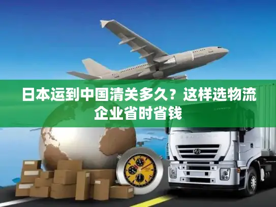 日本运到中国清关多久？这样选物流企业省时省钱