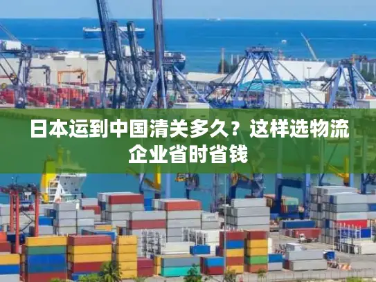 日本运到中国清关多久？这样选物流企业省时省钱