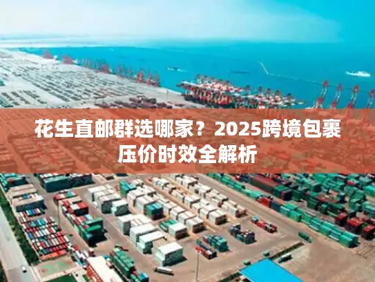 花生直邮群选哪家?2025跨境包裹压价时效全解析 花生直邮群选哪家?2025跨境包裹压价时效全解析