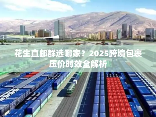 花生直邮群选哪家？2025跨境包裹压价时效全解析