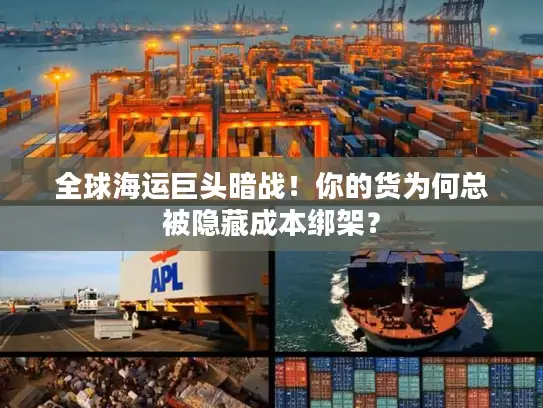 全球海运巨头暗战！你的货为何总被隐藏成本绑架？