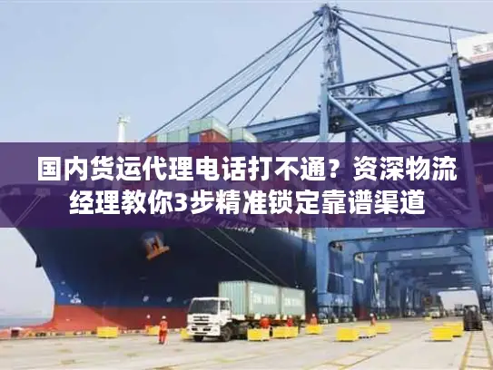 国内货运代理电话打不通？资深物流经理教你3步精准锁定靠谱渠道