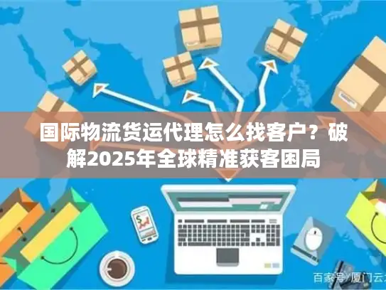 国际物流货运代理怎么找客户？破解2025年全球精准获客困局