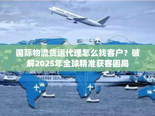 国际物流货运代理怎么找客户？破解2025年全球精准获客困局