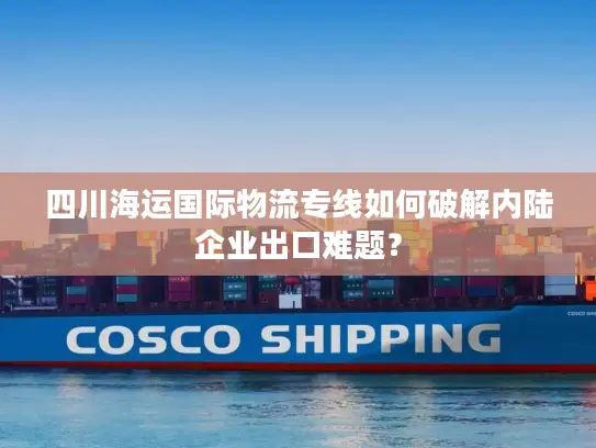 四川海运国际物流专线如何破解内陆企业出口难题? 四川海运国际物流专线如何破解内陆企业出口难题?